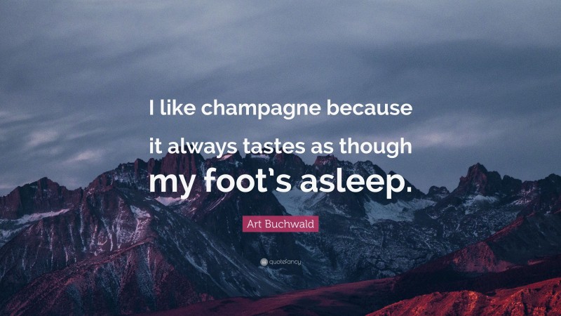 Art Buchwald Quote: “I like champagne because it always tastes as though my foot’s asleep.”