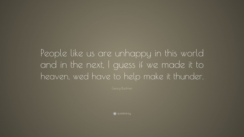 Georg Büchner Quote: “People like us are unhappy in this world and in the next, I guess if we made it to heaven, wed have to help make it thunder.”