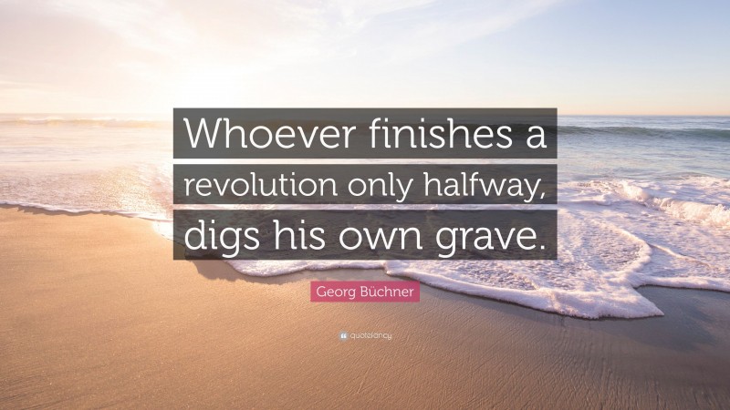Georg Büchner Quote: “Whoever finishes a revolution only halfway, digs his own grave.”