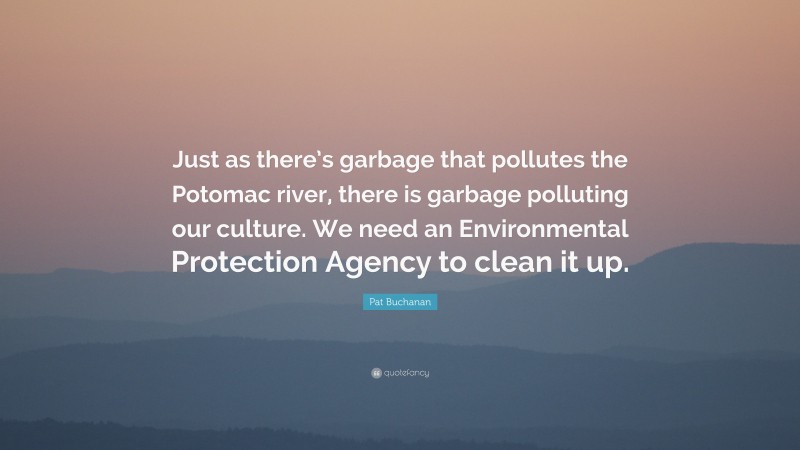 Pat Buchanan Quote: “Just as there’s garbage that pollutes the Potomac river, there is garbage polluting our culture. We need an Environmental Protection Agency to clean it up.”