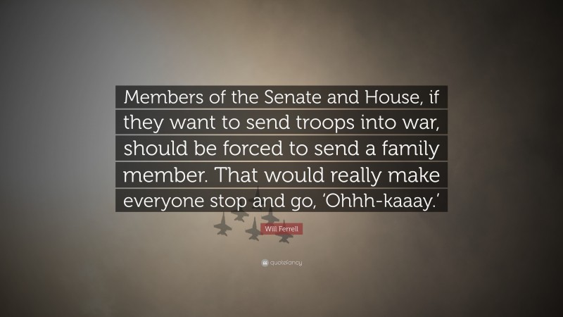 Will Ferrell Quote: “Members of the Senate and House, if they want to send troops into war, should be forced to send a family member. That would really make everyone stop and go, ‘Ohhh-kaaay.’”