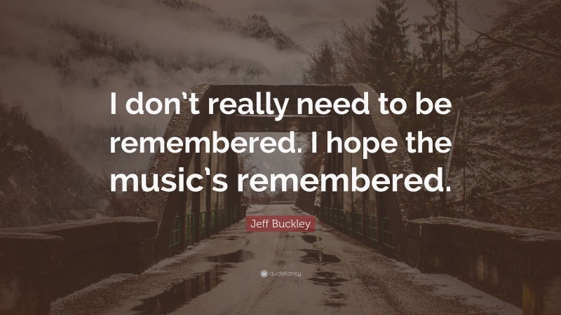 Jeff Buckley Quote: “I don’t really need to be remembered. I hope the music’s remembered.”