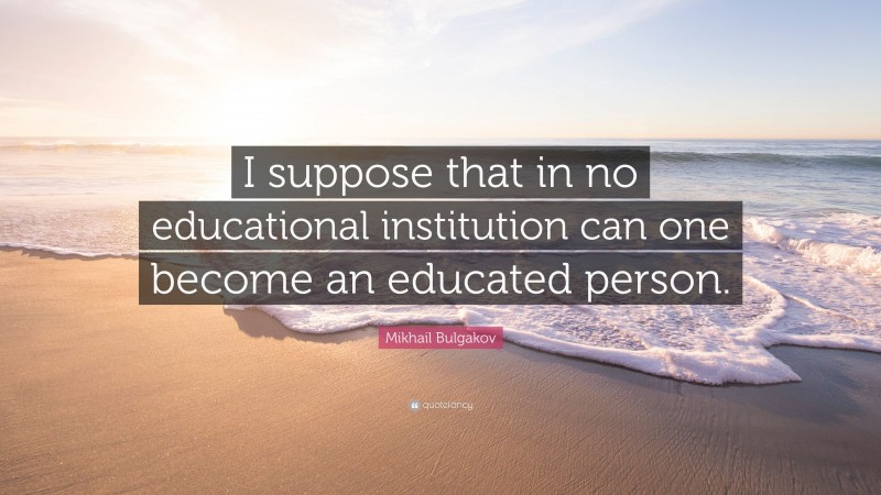 Mikhail Bulgakov Quote: “I suppose that in no educational institution can one become an educated person.”