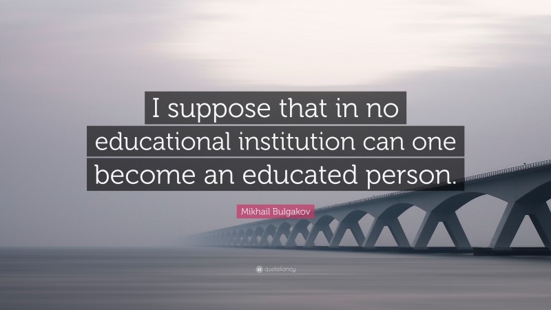 Mikhail Bulgakov Quote: “I suppose that in no educational institution can one become an educated person.”