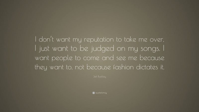 Jeff Buckley Quote: “I don’t want my reputation to take me over, I just want to be judged on my songs. I want people to come and see me because they want to, not because fashion dictates it.”