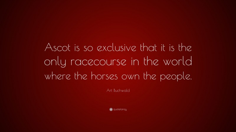 Art Buchwald Quote: “Ascot is so exclusive that it is the only racecourse in the world where the horses own the people.”