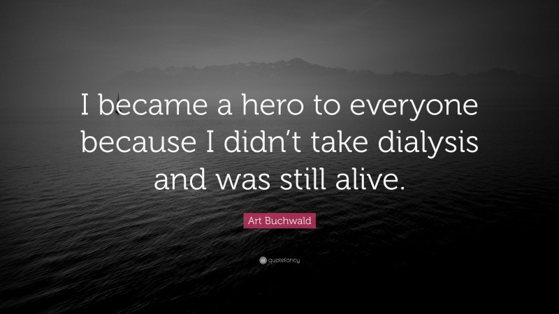 Art Buchwald Quote: “I became a hero to everyone because I didn’t take dialysis and was still alive.”