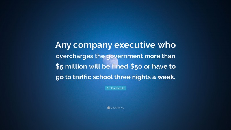 Art Buchwald Quote: “Any company executive who overcharges the government more than $5 million will be fined $50 or have to go to traffic school three nights a week.”