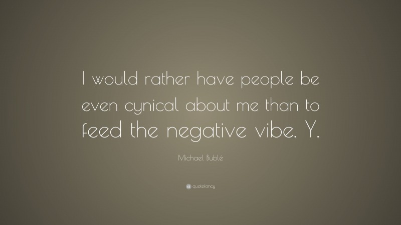 Michael Bublé Quote: “I would rather have people be even cynical about me than to feed the negative vibe. Y.”
