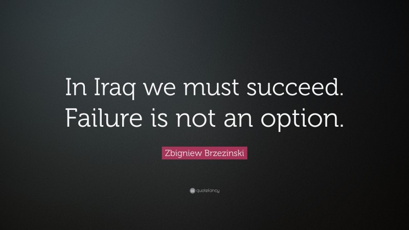 Zbigniew Brzezinski Quote: “In Iraq we must succeed. Failure is not an option.”