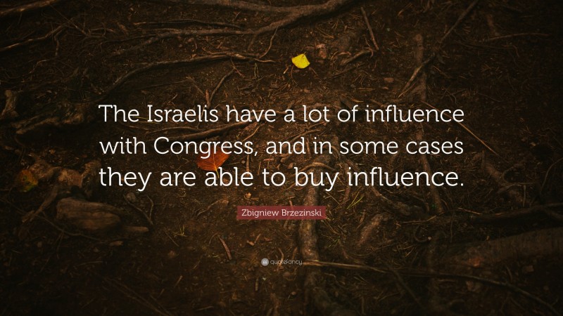 Zbigniew Brzezinski Quote: “The Israelis have a lot of influence with Congress, and in some cases they are able to buy influence.”