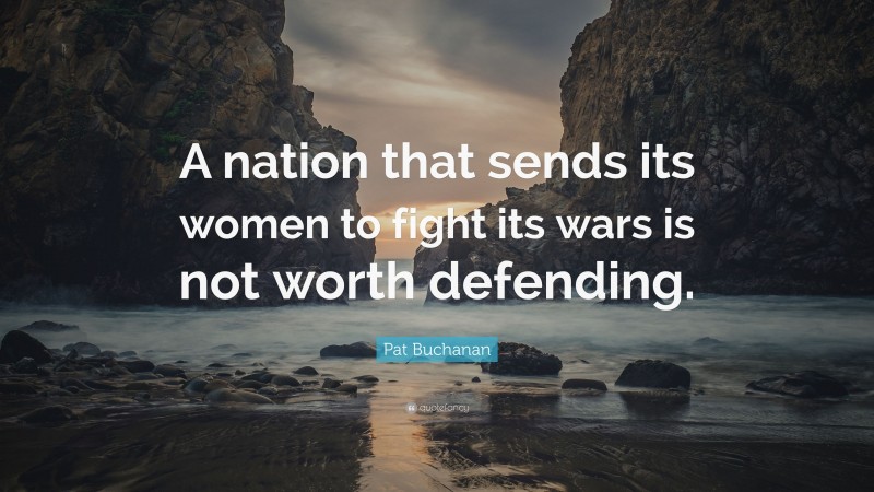 Pat Buchanan Quote: “A nation that sends its women to fight its wars is not worth defending.”