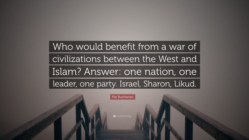 Pat Buchanan Quote: “Who would benefit from a war of civilizations between the West and Islam? Answer: one nation, one leader, one party. Israel, Sharon, Likud.”