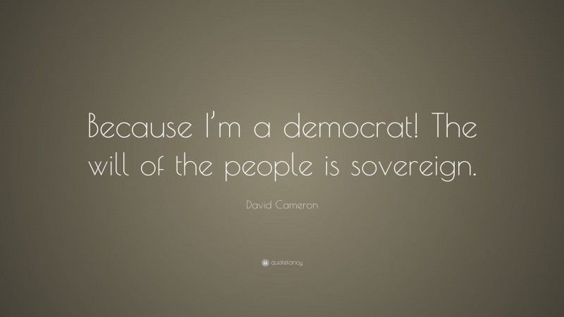 David Cameron Quote: “Because I’m a democrat! The will of the people is sovereign.”