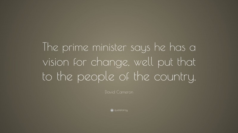 David Cameron Quote: “The prime minister says he has a vision for change, well put that to the people of the country.”