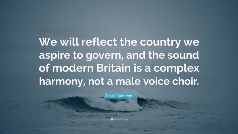 David Cameron Quote: “We will reflect the country we aspire to govern, and the sound of modern Britain is a complex harmony, not a male voice choir.”