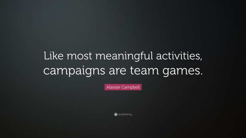 Alastair Campbell Quote: “Like most meaningful activities, campaigns are team games.”