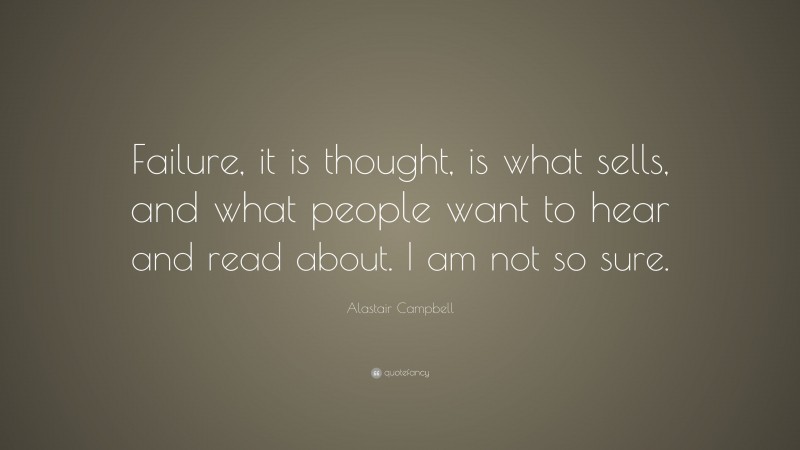 Alastair Campbell Quote: “Failure, it is thought, is what sells, and what people want to hear and read about. I am not so sure.”