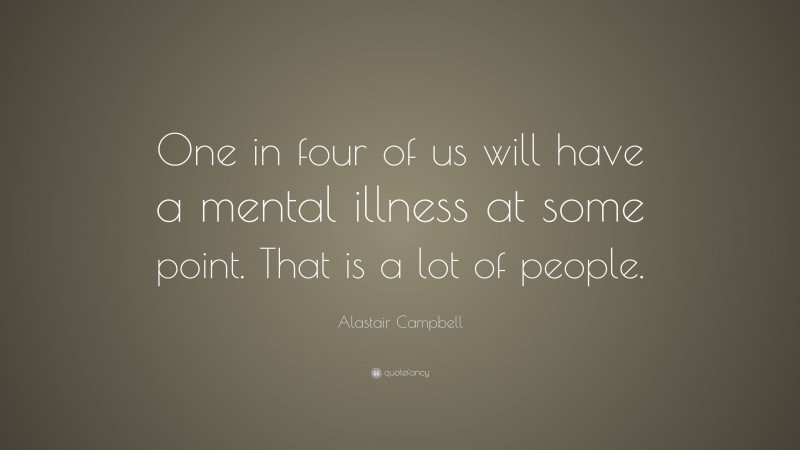 Alastair Campbell Quote: “One in four of us will have a mental illness at some point. That is a lot of people.”