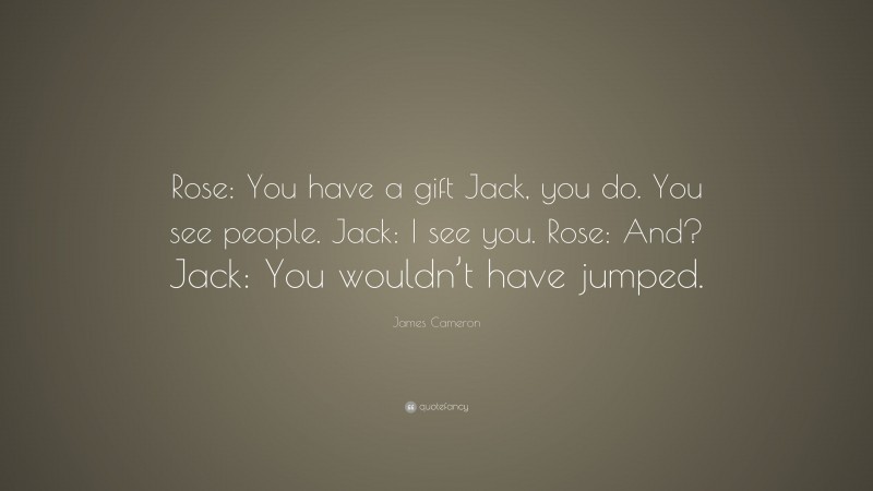 James Cameron Quote: “Rose: You have a gift Jack, you do. You see people. Jack: I see you. Rose: And? Jack: You wouldn’t have jumped.”