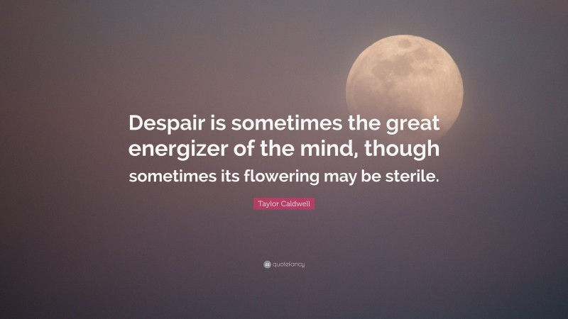 Taylor Caldwell Quote: “Despair is sometimes the great energizer of the mind, though sometimes its flowering may be sterile.”