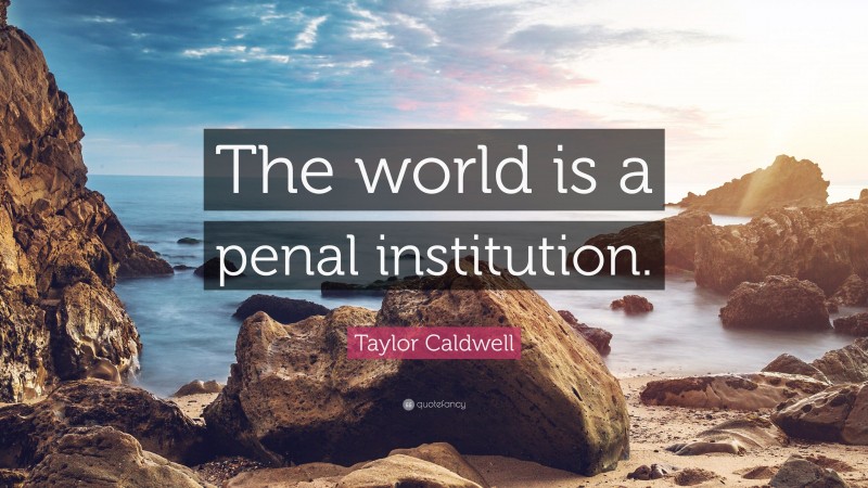 Taylor Caldwell Quote: “The world is a penal institution.”