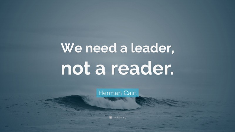 Herman Cain Quote: “We need a leader, not a reader.”