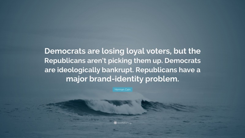 Herman Cain Quote: “Democrats are losing loyal voters, but the Republicans aren’t picking them up. Democrats are ideologically bankrupt. Republicans have a major brand-identity problem.”