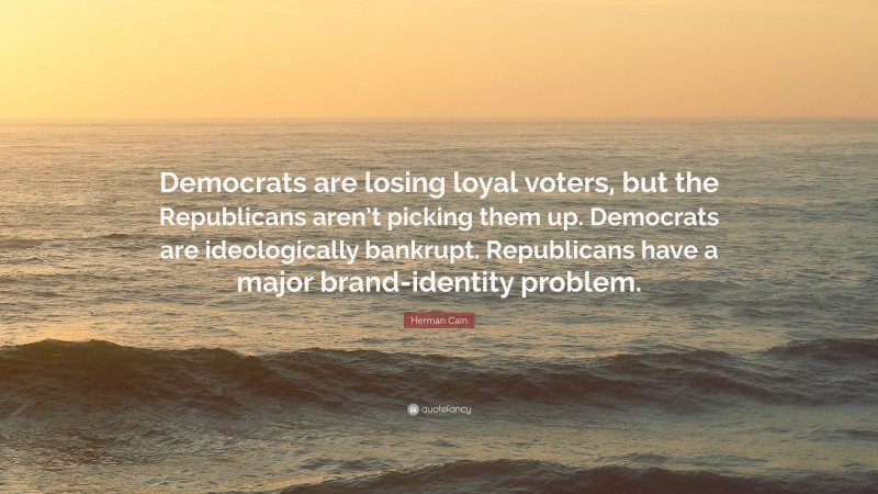 Herman Cain Quote: “Democrats are losing loyal voters, but the Republicans aren’t picking them up. Democrats are ideologically bankrupt. Republicans have a major brand-identity problem.”