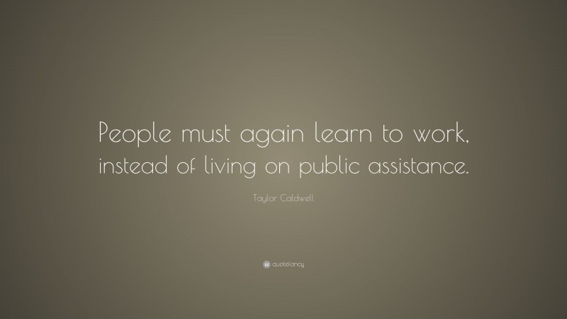 Taylor Caldwell Quote: “People must again learn to work, instead of living on public assistance.”