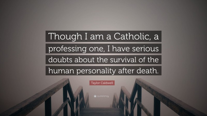 Taylor Caldwell Quote: “Though I am a Catholic, a professing one, I have serious doubts about the survival of the human personality after death.”