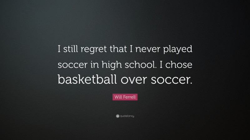 Will Ferrell Quote: “I still regret that I never played soccer in high school. I chose basketball over soccer.”
