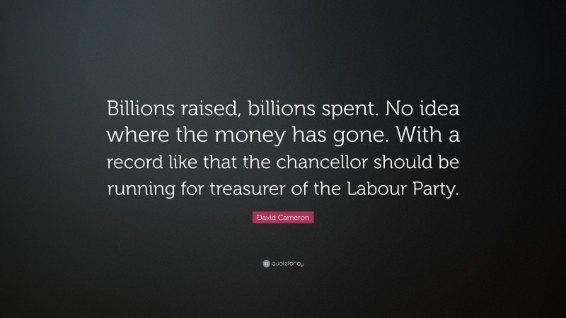 David Cameron Quote: “Billions raised, billions spent. No idea where the money has gone. With a record like that the chancellor should be running for treasurer of the Labour Party.”