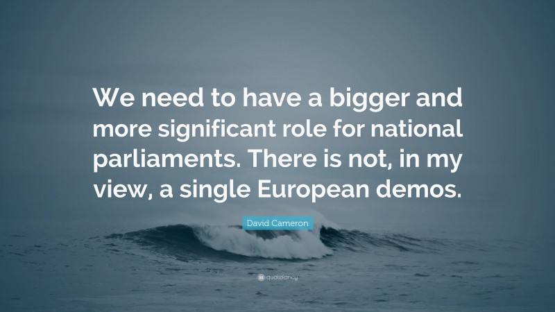 David Cameron Quote: “We need to have a bigger and more significant role for national parliaments. There is not, in my view, a single European demos.”