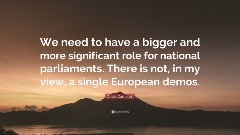 David Cameron Quote: “We need to have a bigger and more significant role for national parliaments. There is not, in my view, a single European demos.”