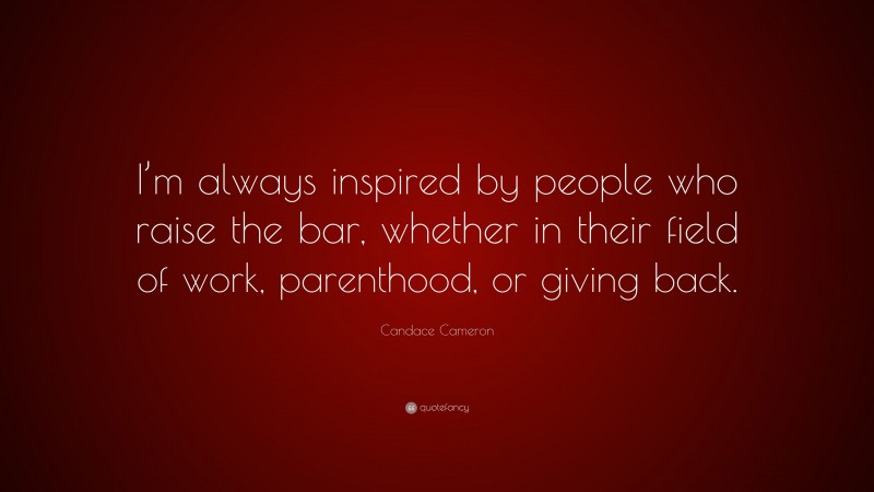 Candace Cameron Quote: “I’m always inspired by people who raise the bar, whether in their field of work, parenthood, or giving back.”