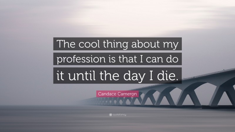 Candace Cameron Quote: “The cool thing about my profession is that I can do it until the day I die.”