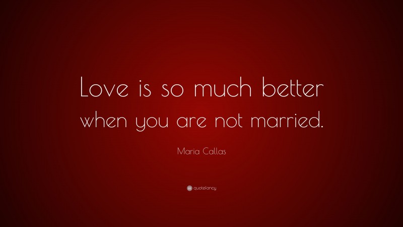 Maria Callas Quote: “Love is so much better when you are not married.”
