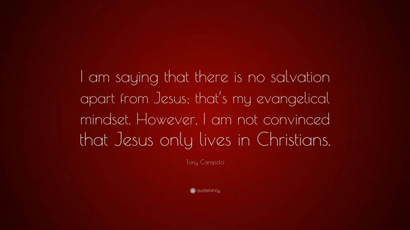 Tony Campolo Quote: “I am saying that there is no salvation apart from Jesus; that’s my evangelical mindset. However, I am not convinced that Jesus only lives in Christians.”