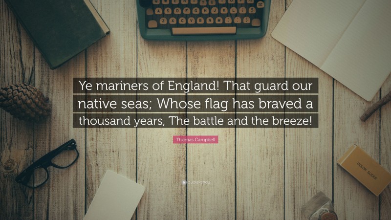 Thomas Campbell Quote: “Ye mariners of England! That guard our native seas; Whose flag has braved a thousand years, The battle and the breeze!”