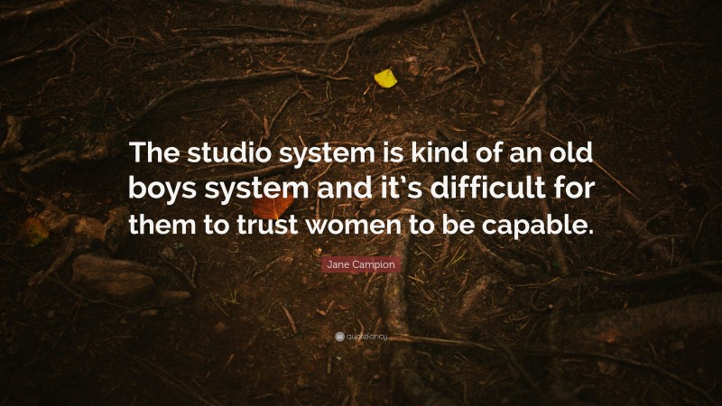 Jane Campion Quote: “The studio system is kind of an old boys system and it’s difficult for them to trust women to be capable.”