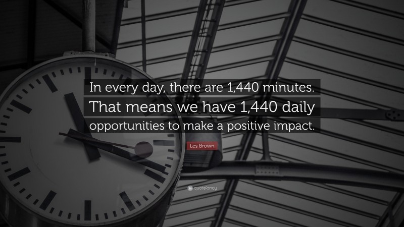 Les Brown Quote: “In every day, there are 1,440 minutes. That means we have 1,440 daily opportunities to make a positive impact.”
