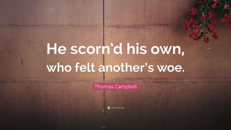 Thomas Campbell Quote: “He scorn’d his own, who felt another’s woe.”