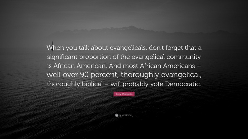 Tony Campolo Quote: “When you talk about evangelicals, don’t forget that a significant proportion of the evangelical community is African American. And most African Americans – well over 90 percent, thoroughly evangelical, thoroughly biblical – will probably vote Democratic.”