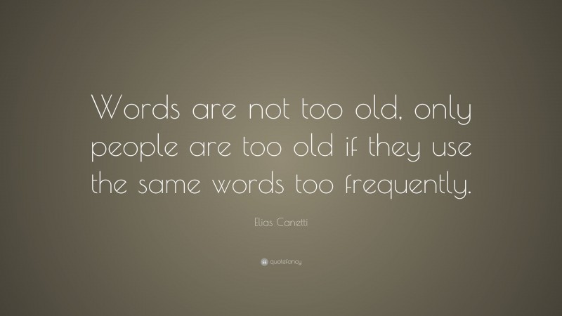 Elias Canetti Quote: “Words are not too old, only people are too old if they use the same words too frequently.”