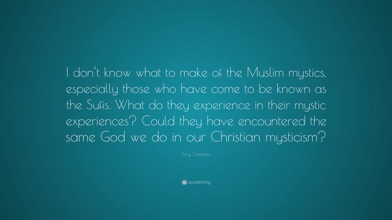 Tony Campolo Quote: “I don’t know what to make of the Muslim mystics, especially those who have come to be known as the Sufis. What do they experience in their mystic experiences? Could they have encountered the same God we do in our Christian mysticism?”