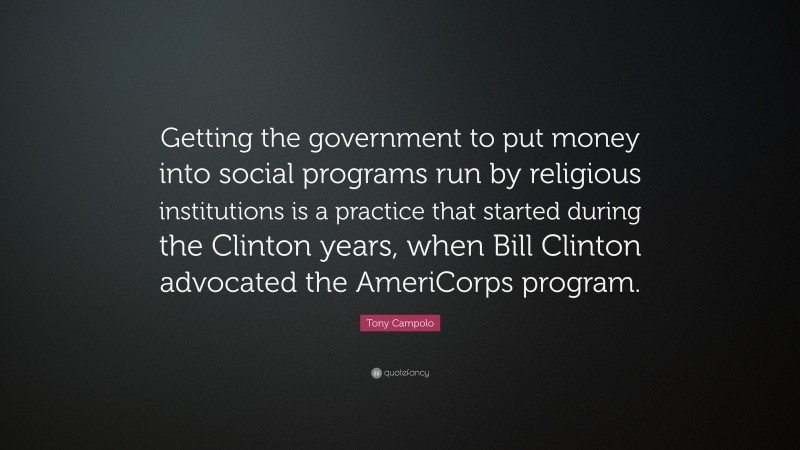 Tony Campolo Quote: “Getting the government to put money into social programs run by religious institutions is a practice that started during the Clinton years, when Bill Clinton advocated the AmeriCorps program.”