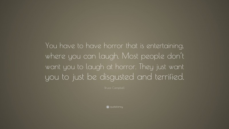Bruce Campbell Quote: “You have to have horror that is entertaining, where you can laugh. Most people don’t want you to laugh at horror. They just want you to just be disgusted and terrified.”