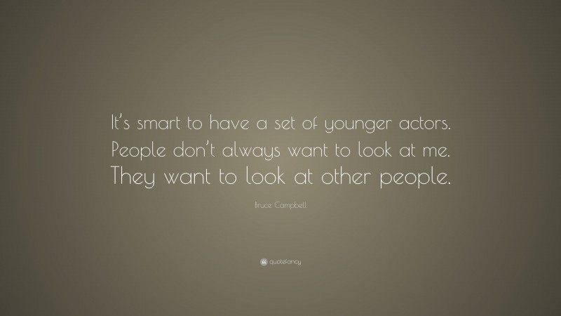 Bruce Campbell Quote: “It’s smart to have a set of younger actors. People don’t always want to look at me. They want to look at other people.”