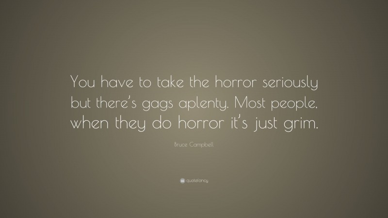 Bruce Campbell Quote: “You have to take the horror seriously but there’s gags aplenty. Most people, when they do horror it’s just grim.”